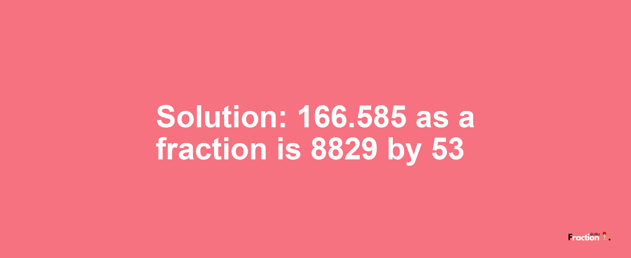 Solution:166.585 as a fraction is 8829/53